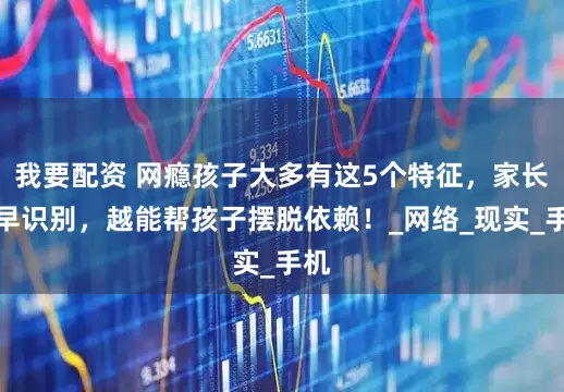 我要配资 网瘾孩子大多有这5个特征，家长越早识别，越能帮孩子摆脱依赖！_网络_现实_手机