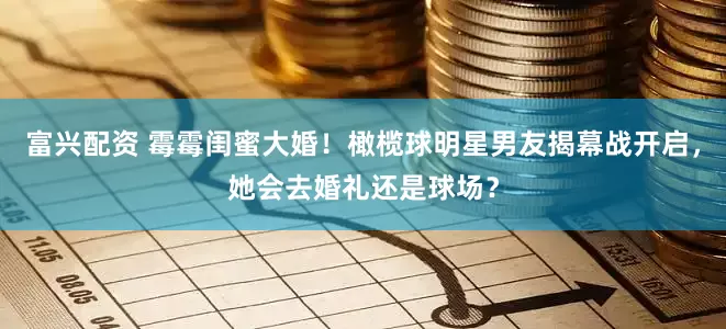 富兴配资 霉霉闺蜜大婚！橄榄球明星男友揭幕战开启，她会去婚礼还是球场？