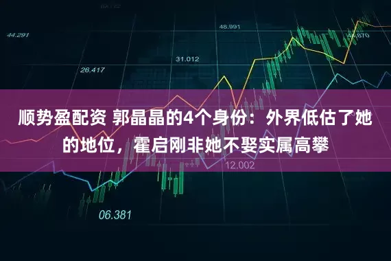 顺势盈配资 郭晶晶的4个身份：外界低估了她的地位，霍启刚非她不娶实属高攀