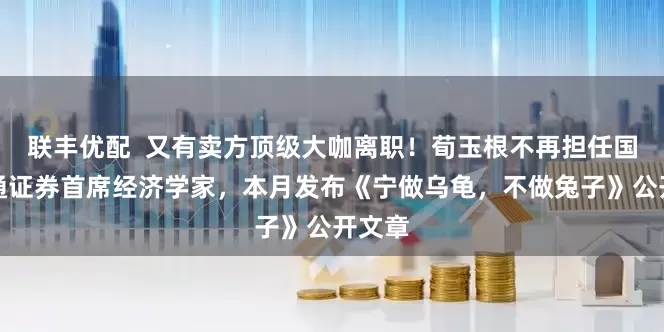 联丰优配  又有卖方顶级大咖离职！荀玉根不再担任国泰海通证券首席经济学家，本月发布《宁做乌龟，不做兔子》公开文章