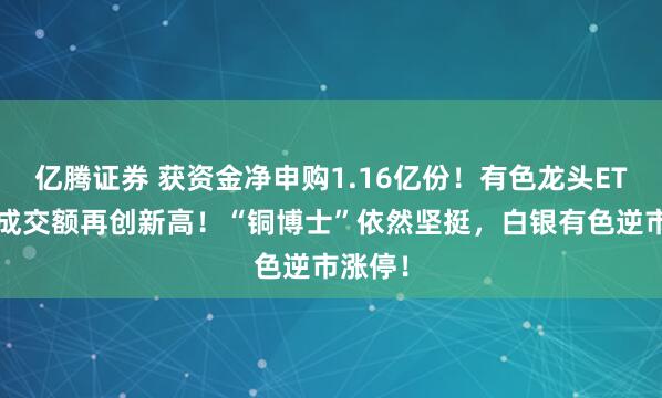 亿腾证券 获资金净申购1.16亿份！有色龙头ETF全天成交额再创新高！“铜博士”依然坚挺，白银有色逆市涨停！