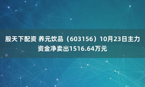 股天下配资 养元饮品（603156）10月23日主力资金净卖出1516.64万元