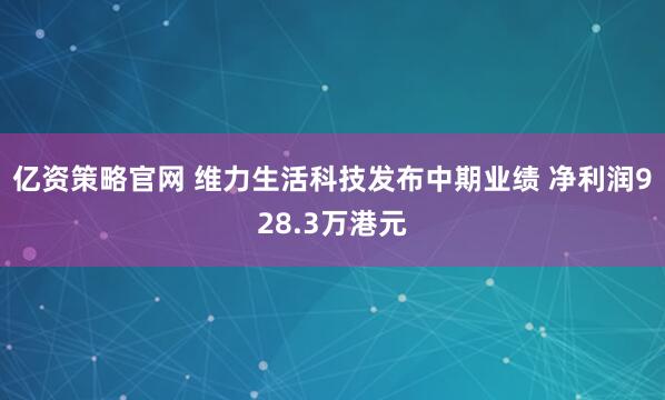 亿资策略官网 维力生活科技发布中期业绩 净利润928.3万港元
