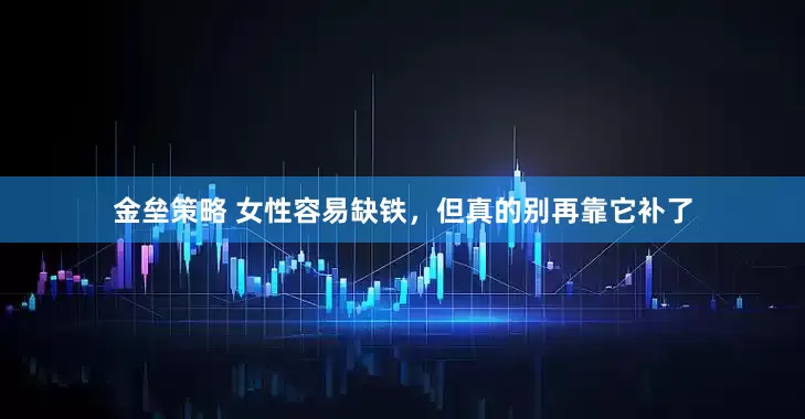 金垒策略 女性容易缺铁，但真的别再靠它补了